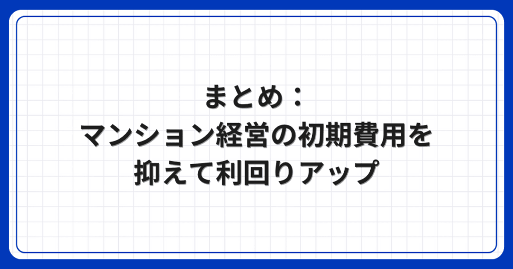まとめ：マンション経営の初期費用を抑えて利回りアップ