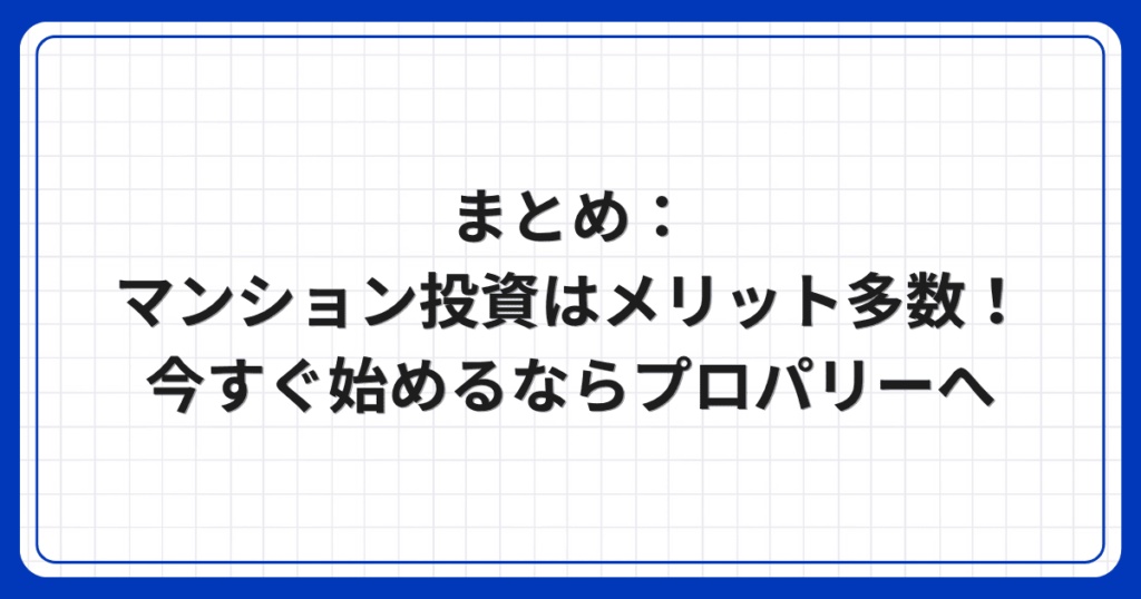 まとめ:マンション投資はメリット多数!今すぐ始めるならプロパリーへ