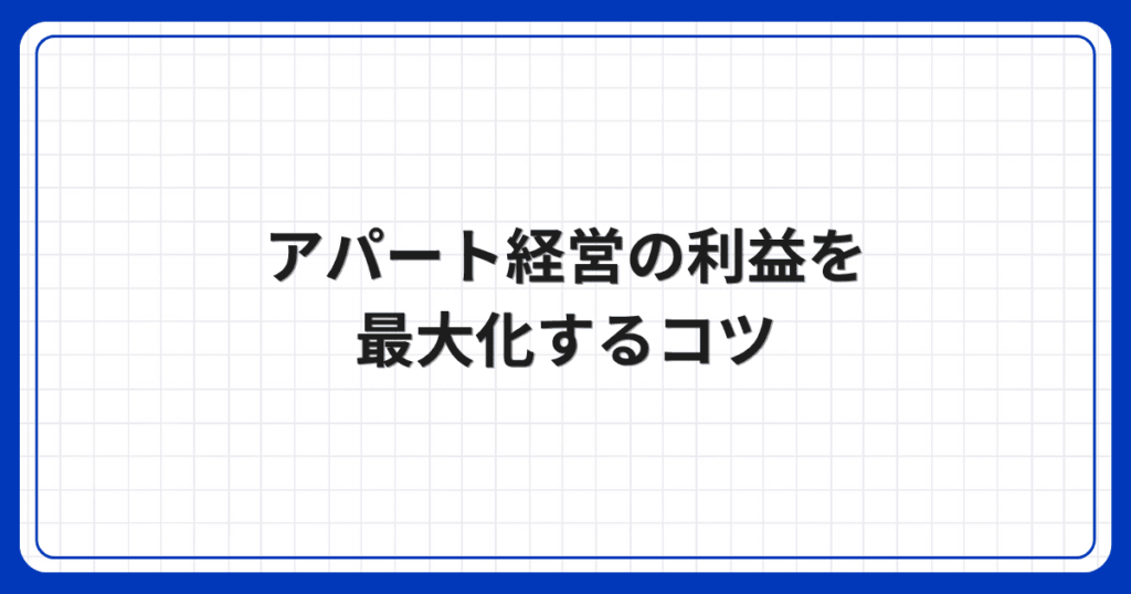アパート経営の利益を最大化するコツ