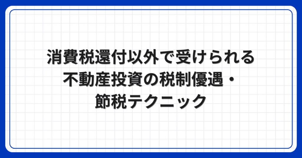 消費税還付以外で受けられる不動産投資の税制優遇・節税テクニック