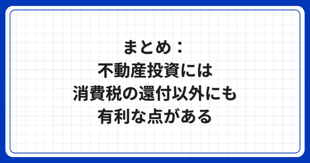 まとめ：不動産投資には消費税の還付以外にも有利な点がある