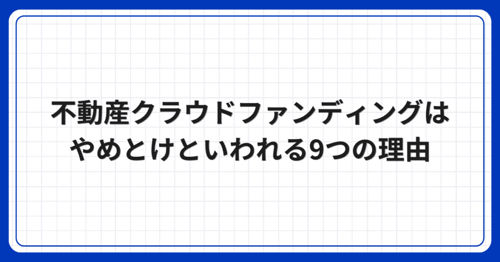不動産クラウドファンディングはやめとけといわれる9つの理由