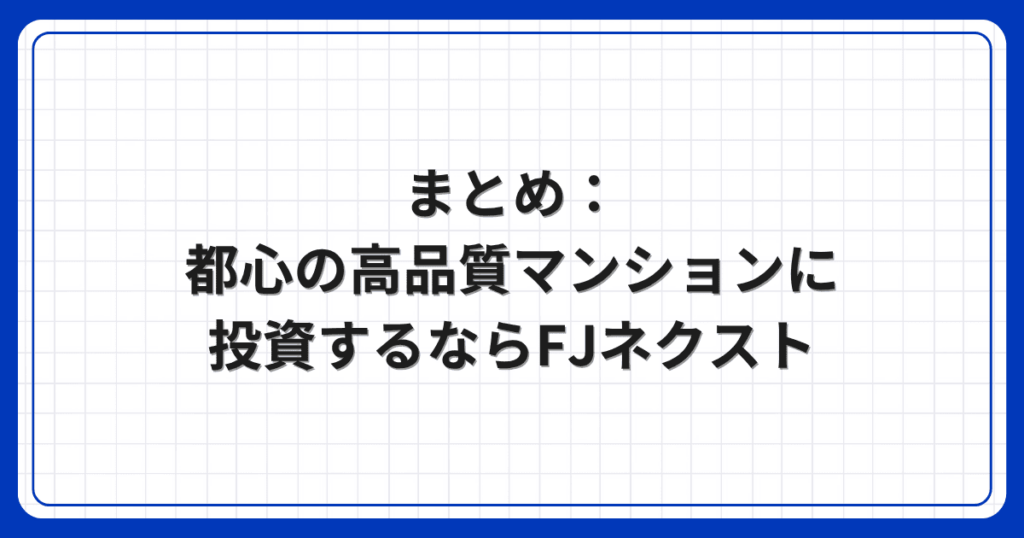 まとめ：都心の高品質マンションに投資するならFJネクスト