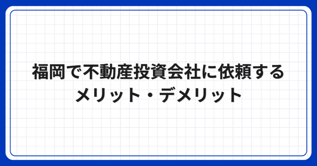 福岡で不動産投資会社に依頼するメリット・デメリット