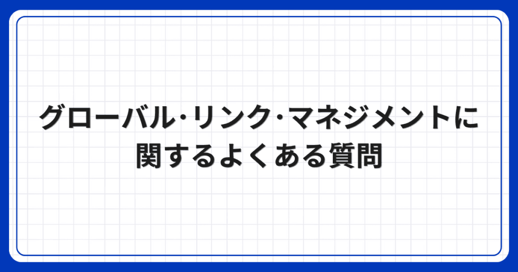 グローバル・リンク・マネジメントに関するよくある質問