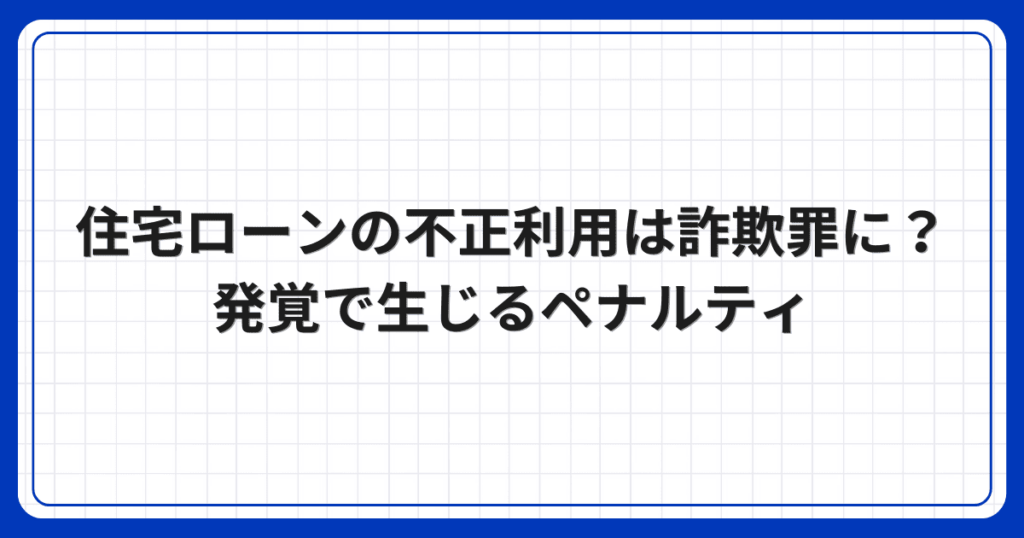 住宅ローンの不正利用は詐欺罪に？発覚で生じるペナルティ