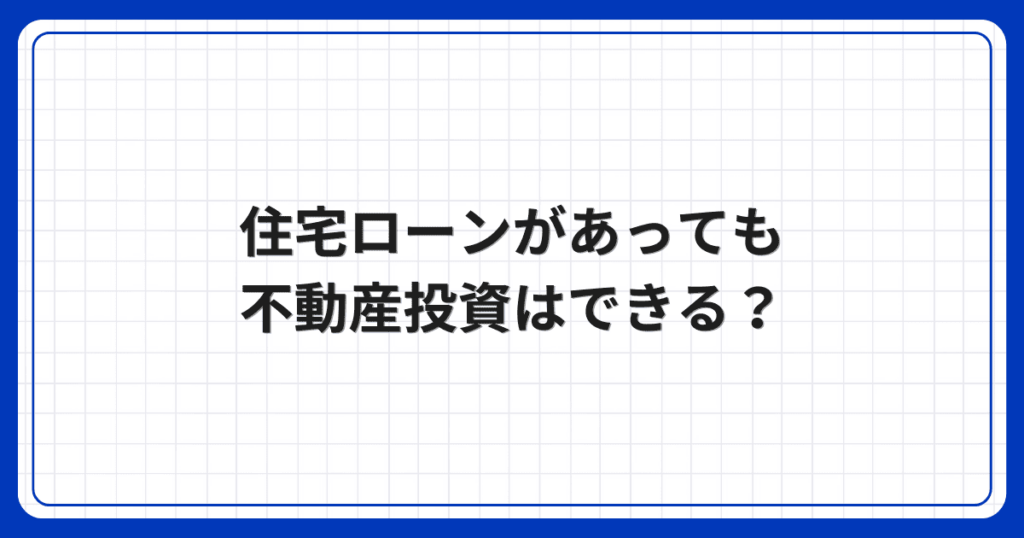 住宅ローンがあっても不動産投資はできる？