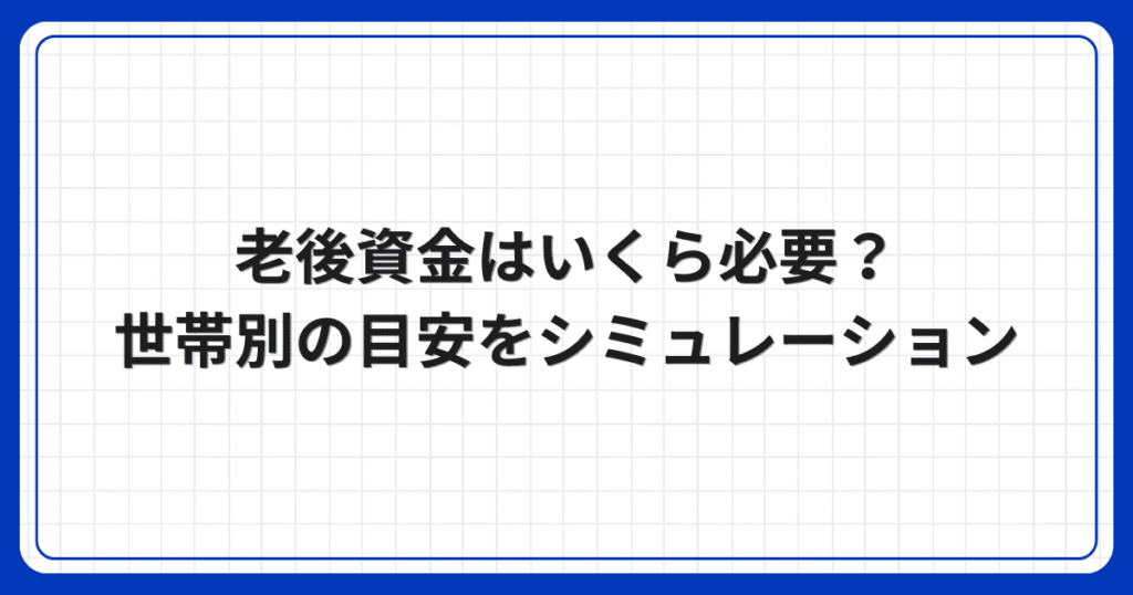 老後資金はいくら必要？世帯別の目安をシミュレーション