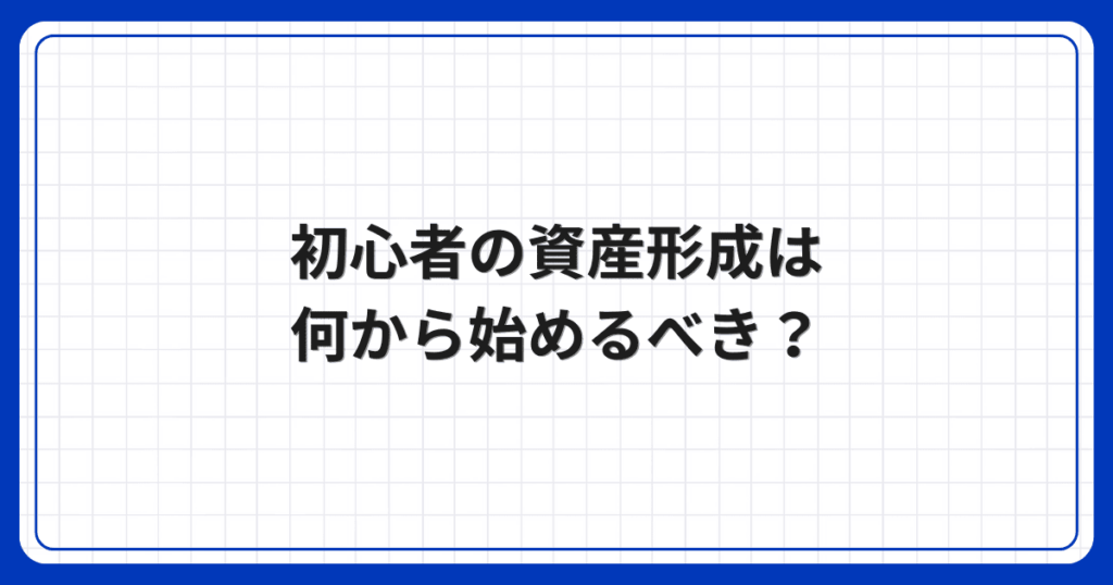 初心者の資産形成は何から始めるべき?