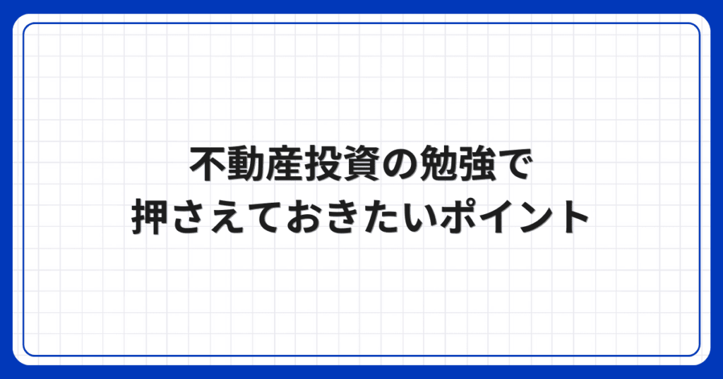 不動産投資の勉強で押さえておきたいポイント