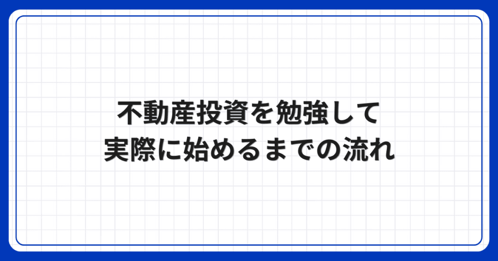 不動産投資を勉強して実際に始めるまでの流れ