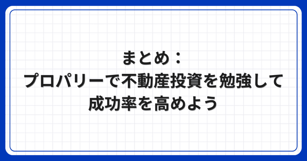 まとめ：プロパリーで不動産投資を勉強して成功率を高めよう