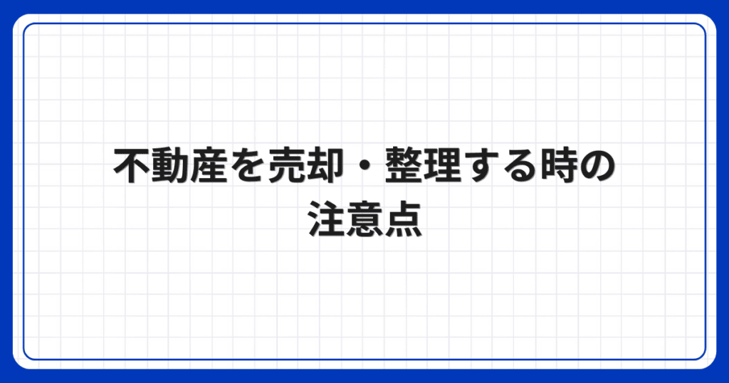 不動産を売却・整理する時の注意点