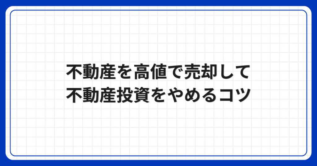 不動産を高値で売却して不動産投資をやめるコツ