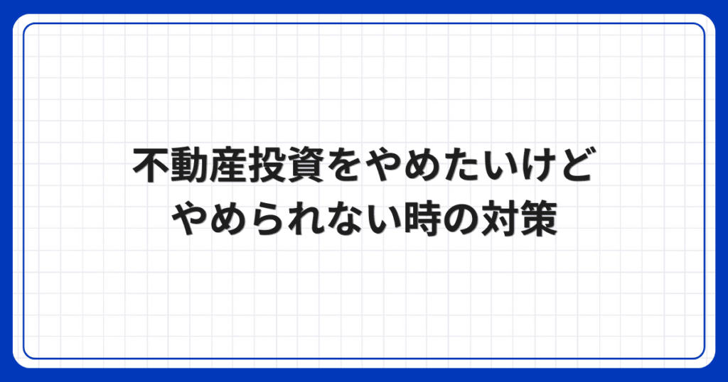 不動産投資をやめたいけどやめられない時の対策