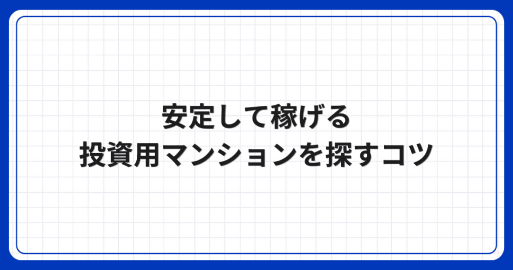 安定して稼げる投資用マンションを探すコツ
