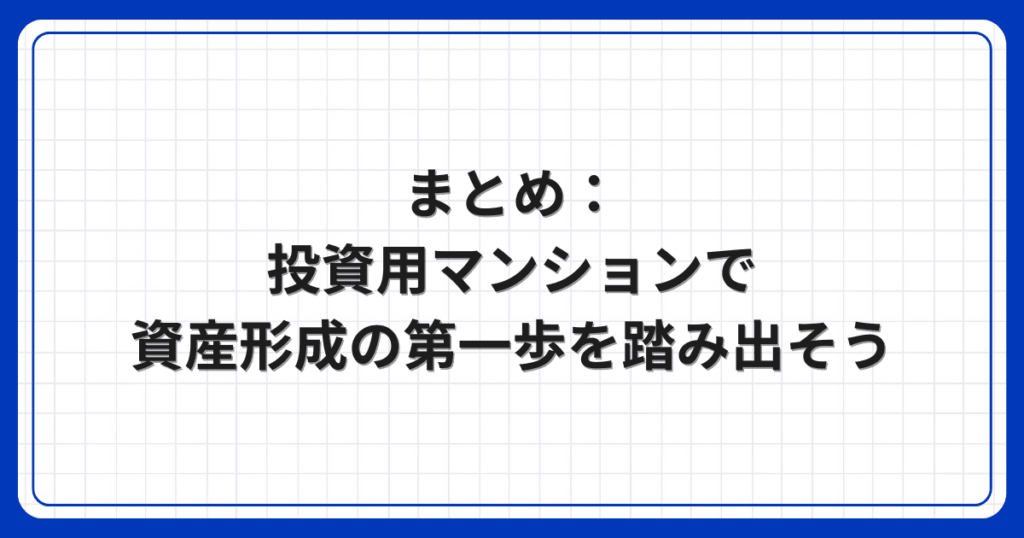 まとめ:投資用マンションで資産形成の第一歩を踏み出そう