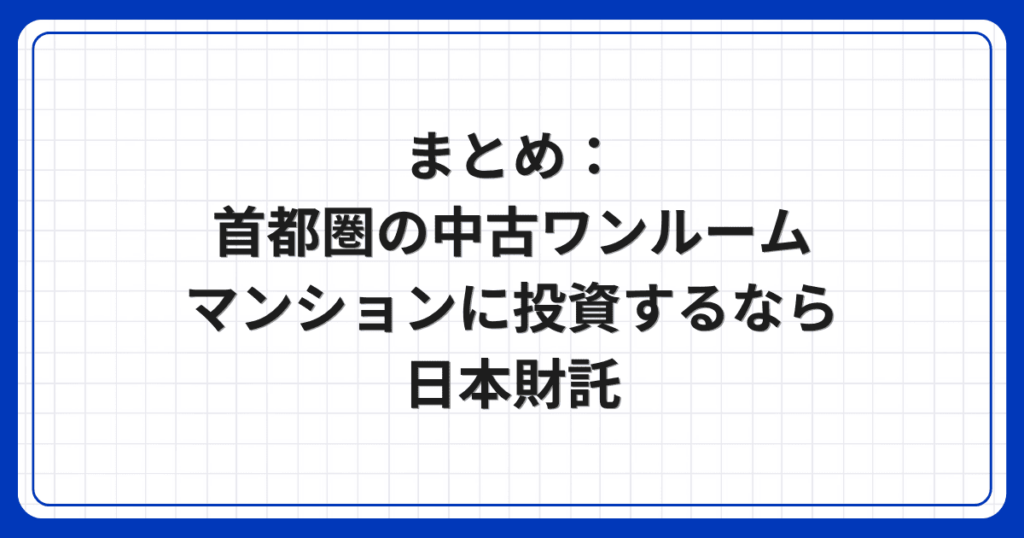 まとめ：首都圏の中古ワンルームマンションに投資するなら日本財託