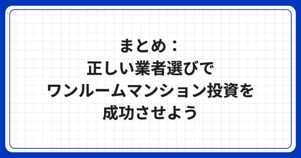 まとめ:正しい業者選びでワンルームマンション投資を成功させよう