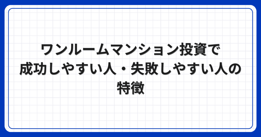 ワンルームマンション投資で成功しやすい人・失敗しやすい人の特徴
