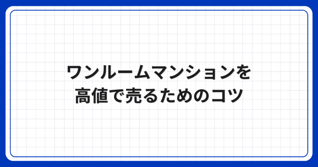 ワンルームマンションを高値で売るためのコツ