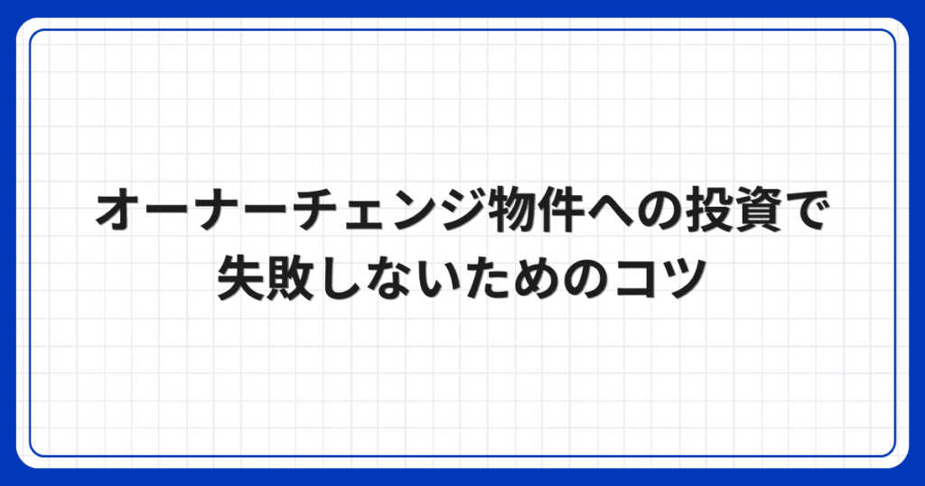 オーナーチェンジ物件への投資で失敗しないためのコツ