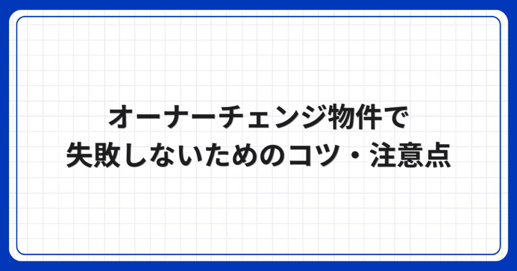 オーナーチェンジ物件で失敗しないためのコツ・注意点