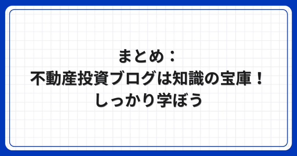 まとめ:不動産投資ブログは知識の宝庫!しっかり学ぼう