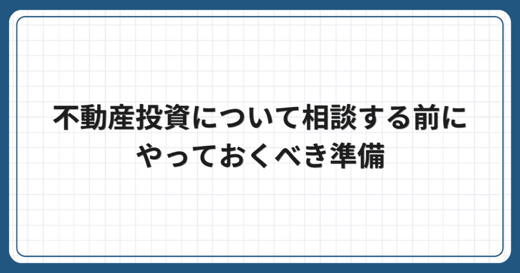 不動産投資について相談する前にやっておくべき準備