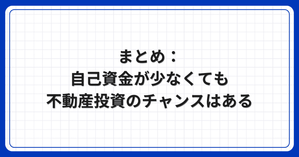 まとめ:自己資金が少なくても不動産投資のチャンスはある