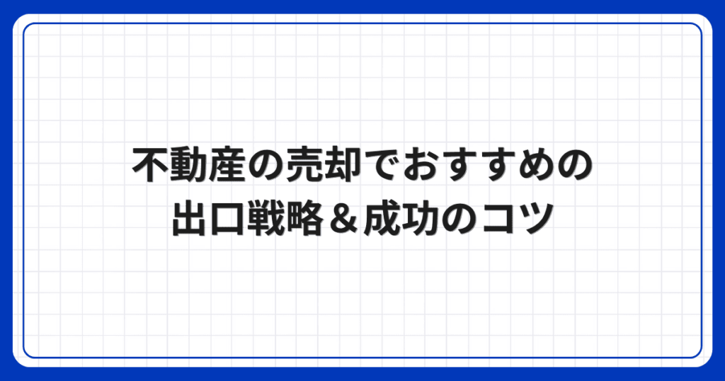 不動産の売却でおすすめの出口戦略＆成功のコツ