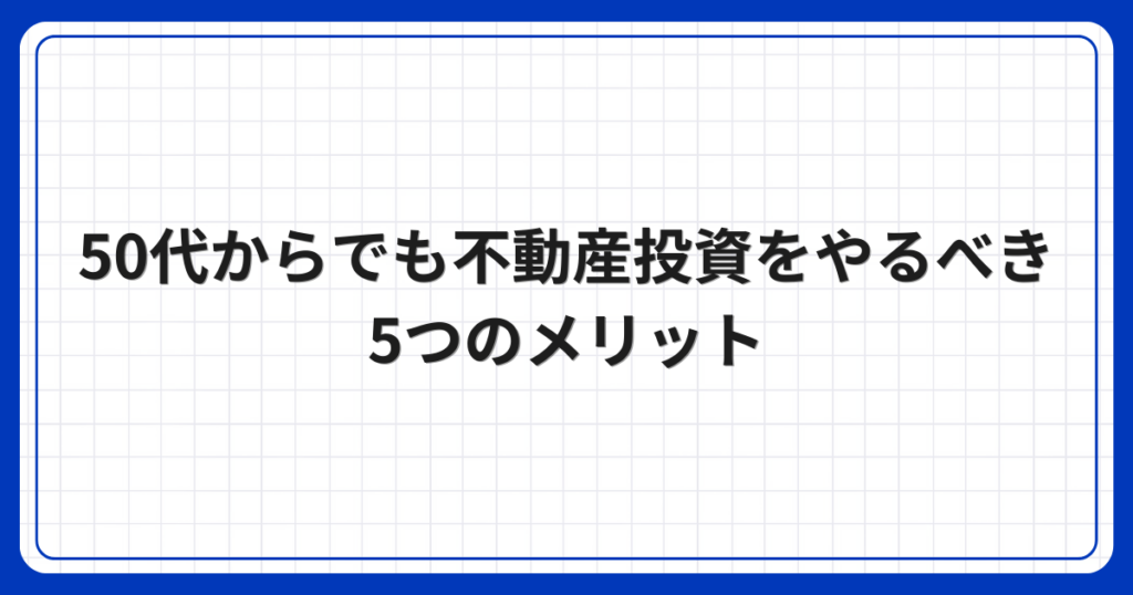 50代からでも不動産投資をやるべき5つのメリット