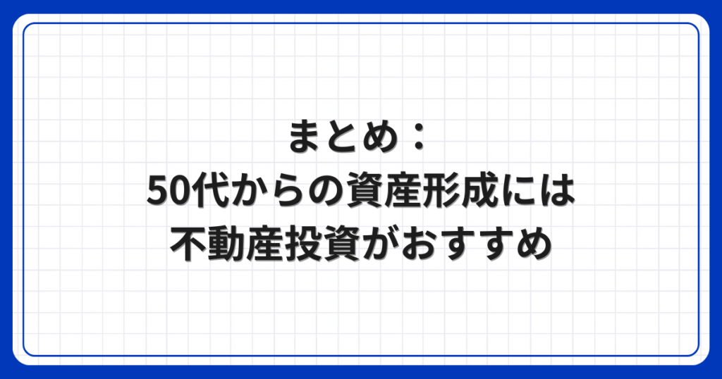 まとめ：50代からの資産形成には不動産投資がおすすめ