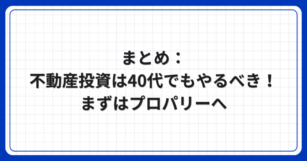 まとめ：不動産投資は40代でもやるべき！まずはプロパリーへ