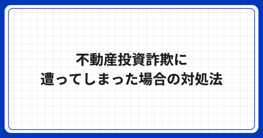 不動産投資詐欺に遭ってしまった場合の対処法