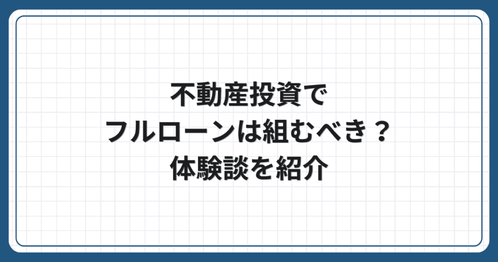 不動産投資でフルローンは組むべき?体験談を紹介