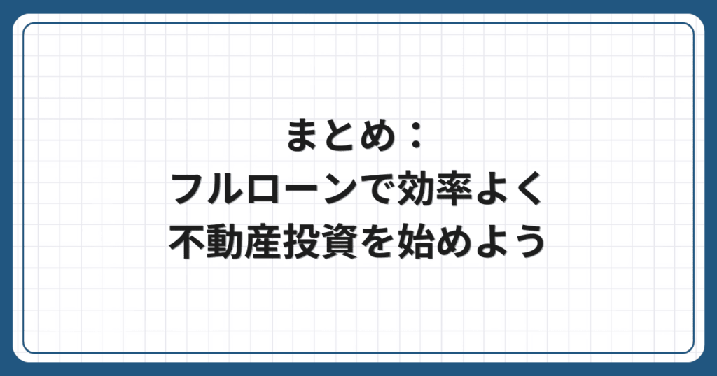 まとめ:フルローンで効率よく不動産投資を始めよう