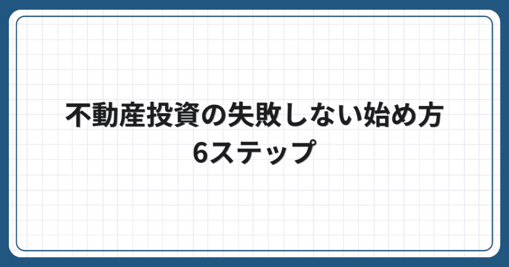 不動産投資の失敗しない始め方6ステップ