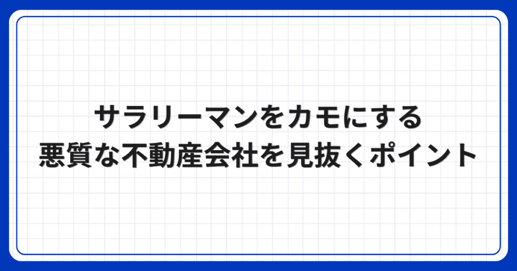 サラリーマンをカモにする悪質な不動産会社を見抜くポイント