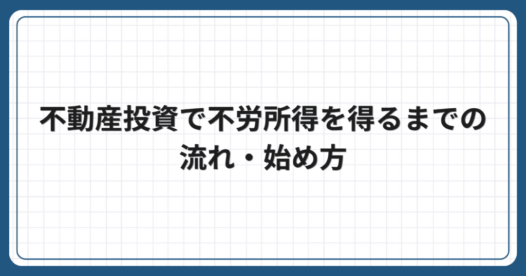不動産投資で不労所得を得るまでの流れ・始め方