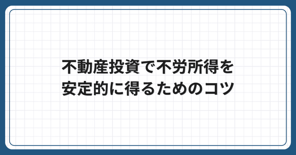 不動産投資で不労所得を安定的に得るためのコツ