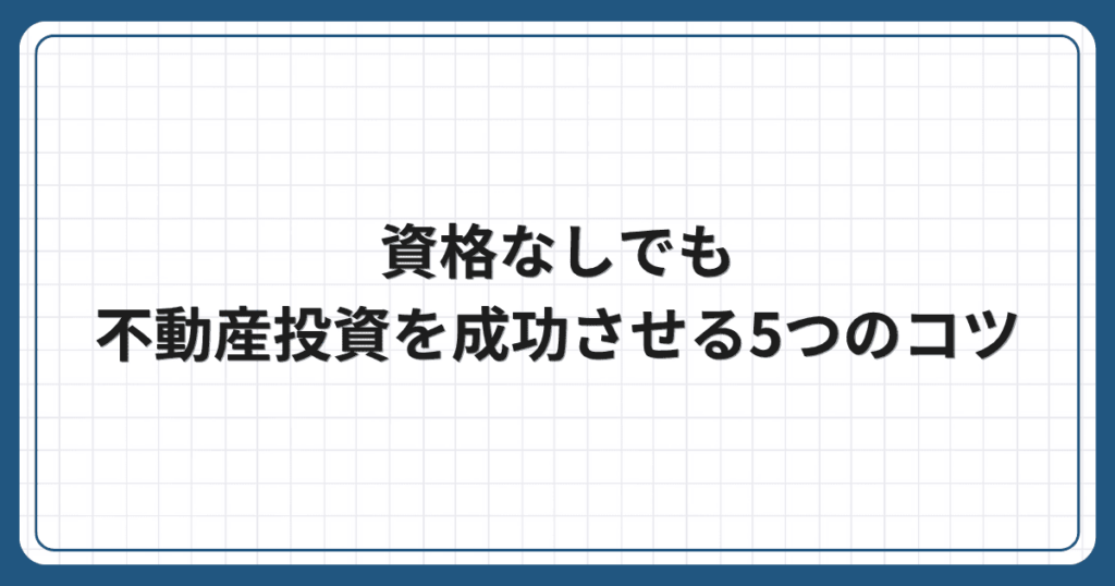 資格なしでも不動産投資を成功させる5つのコツ