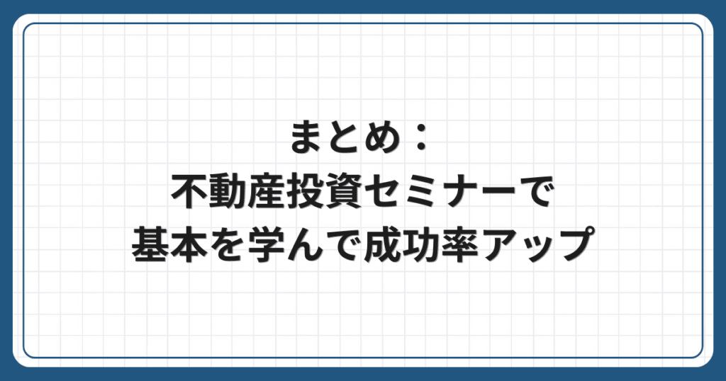 まとめ:不動産投資セミナーで基本を学んで成功率アップ