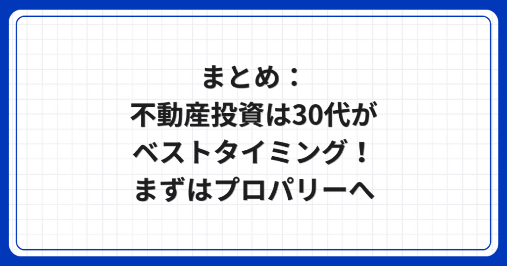 まとめ：不動産投資は30代がベストタイミング！まずはプロパリーへ