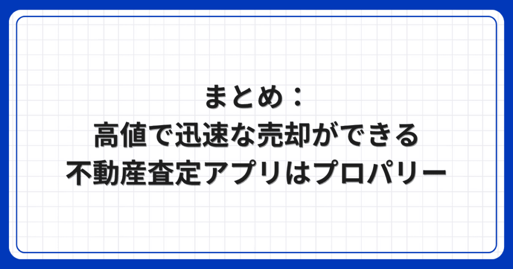 まとめ：高値で迅速な売却ができる不動産査定アプリはプロパリー