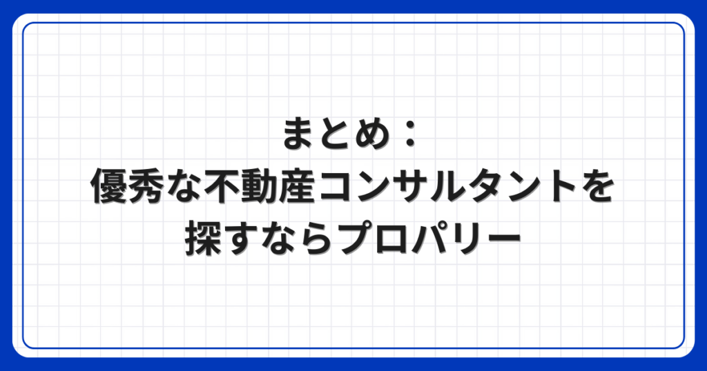 まとめ：優秀な不動産コンサルタントを探すならプロパリー
