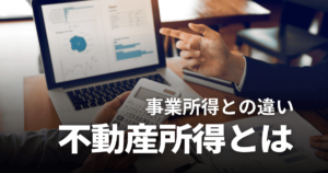 不動産所得とは？確定申告の必要性や事業所得との違いなど分かりやすく解説