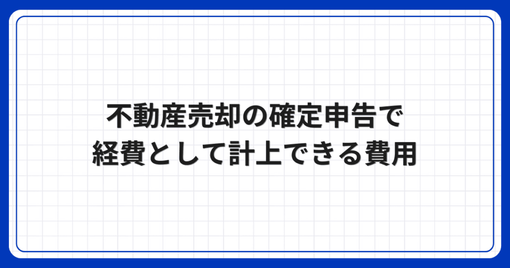 不動産売却の確定申告で経費として計上できる費用