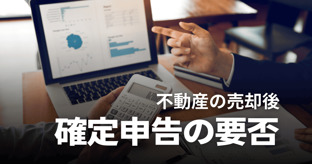 不動産売却後に確定申告が必要・不要なケース｜自分でやる方法や必要書類も解説