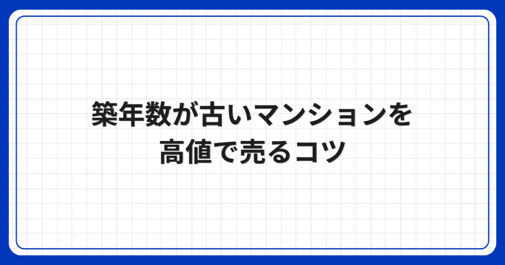 築年数が古いマンションを高値で売るコツ